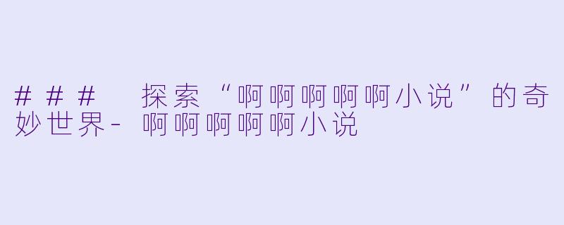 ### 探索“啊啊啊啊啊小说”的奇妙世界-啊啊啊啊啊小说