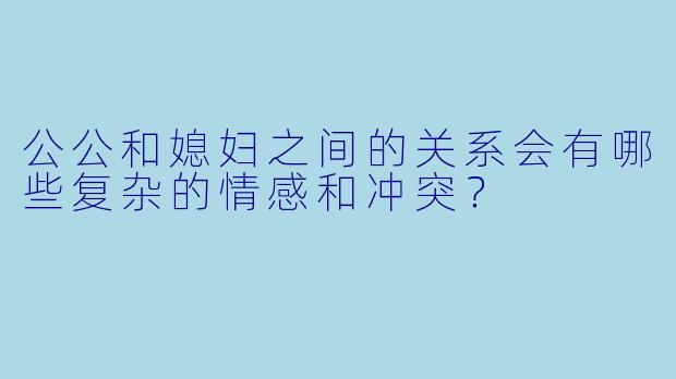 公公和媳妇之间的关系会有哪些复杂的情感和冲突？