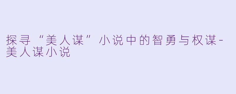 探寻“美人谋”小说中的智勇与权谋-美人谋小说