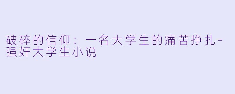 破碎的信仰：一名大学生的痛苦挣扎-强奸大学生小说
