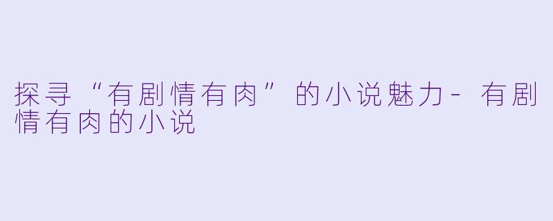 探寻“有剧情有肉”的小说魅力-有剧情有肉的小说