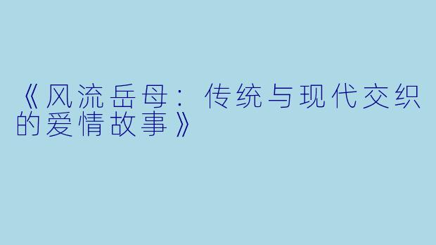 《风流岳母：传统与现代交织的爱情故事》