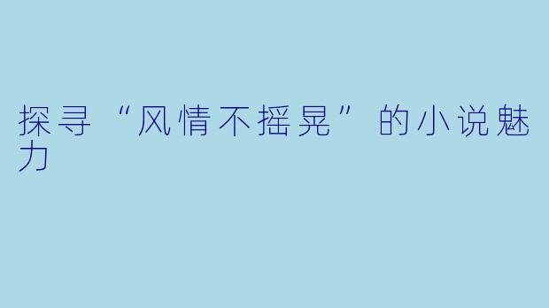 探寻“风情不摇晃”的小说魅力