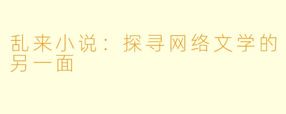 乱来小说：探寻网络文学的另一面
