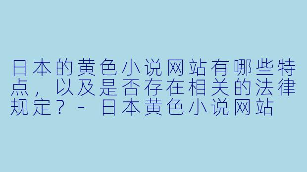 日本的黄色小说网站有哪些特点,以及是否存在相关的法律规定?