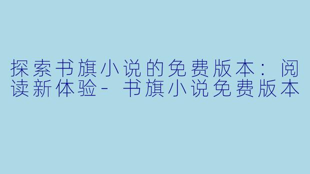 探索书旗小说的免费版本：阅读新体验-书旗小说免费版本