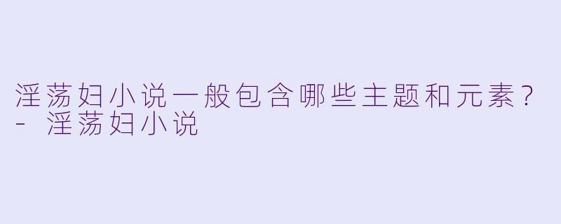 淫荡妇小说一般包含哪些主题和元素？