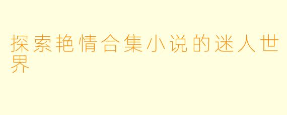 探索艳情合集小说的迷人世界