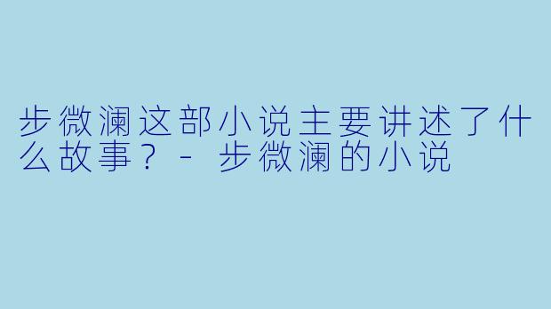 步微澜这部小说主要讲述了什么故事？-步微澜的小说