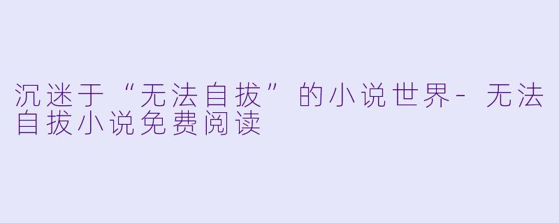 沉迷于“无法自拔”的小说世界-无法自拔小说免费阅读