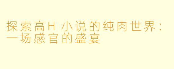 探索高H小说的纯肉世界:一场感官的盛宴