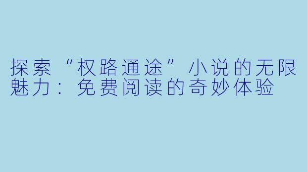 探索“权路通途”小说的无限魅力：免费阅读的奇妙体验