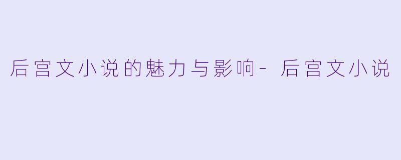 后宫文小说的魅力与影响-后宫文小说