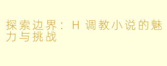探索边界：H调教小说的魅力与挑战