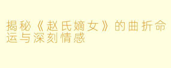 揭秘《赵氏嫡女》的曲折命运与深刻情感