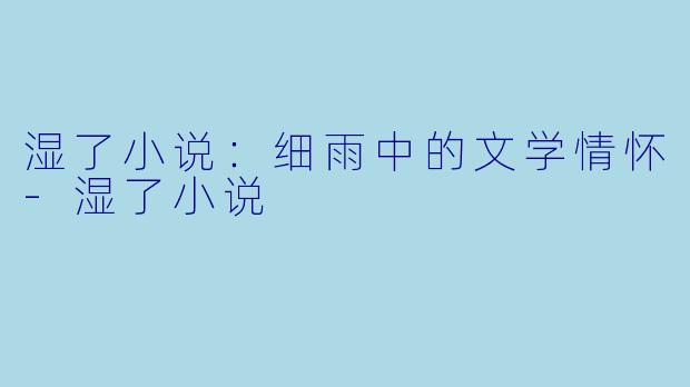 湿了小说：细雨中的文学情怀-湿了小说
