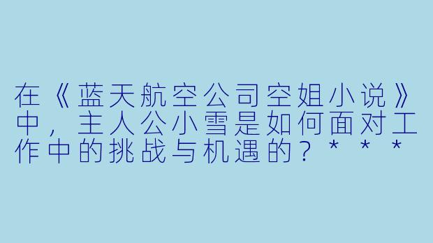 在《蓝天航空公司空姐小说》中,主人公小雪是如何面对工作中的挑战与机遇的?****