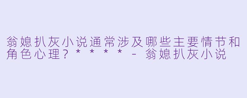 翁媳扒灰小说通常涉及哪些主要情节和角色心理?****
