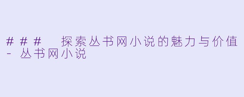 ### 探索丛书网小说的魅力与价值-丛书网小说