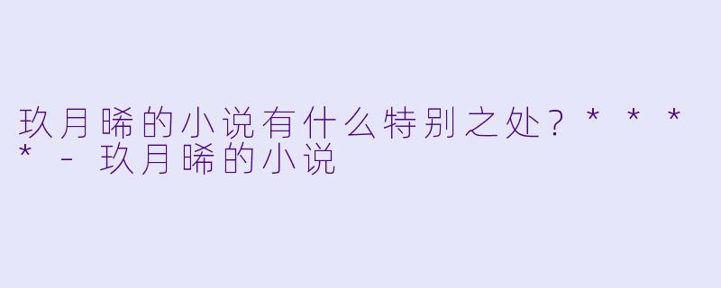 玖月晞的小说有什么特别之处?****