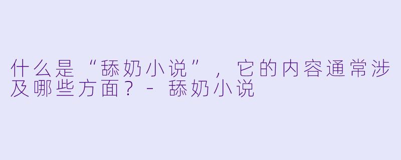 什么是“舔奶小说”,它的内容通常涉及哪些方面?