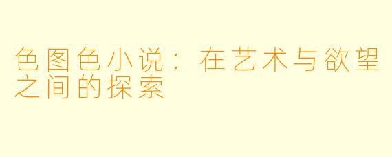 色图色小说：在艺术与欲望之间的探索