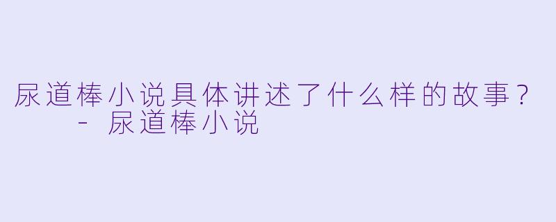 尿道棒小说具体讲述了什么样的故事？  