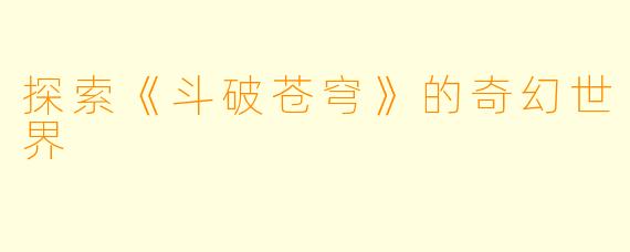 探索《斗破苍穹》的奇幻世界