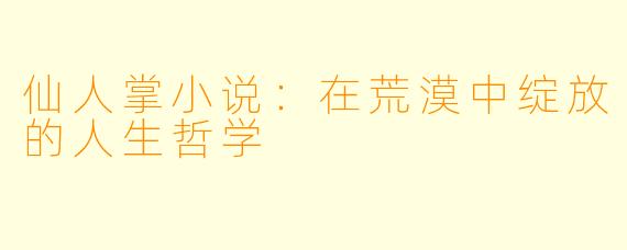 仙人掌小说：在荒漠中绽放的人生哲学