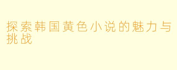 探索韩国黄色小说的魅力与挑战