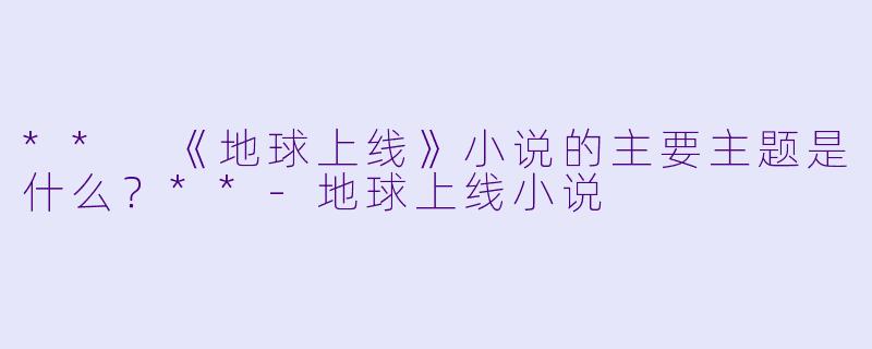 ** 《地球上线》小说的主要主题是什么？**