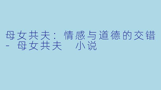 母女共夫：情感与道德的交错-母女共夫 小说