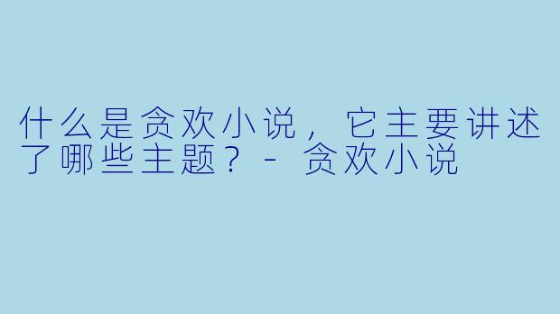什么是贪欢小说,它主要讲述了哪些主题?