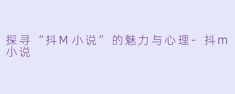 探寻“抖M小说”的魅力与心理-抖m小说