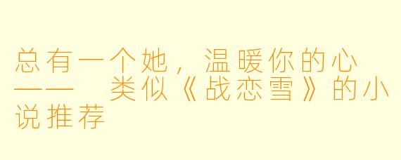 总有一个她，温暖你的心 —— 类似《战恋雪》的小说推荐