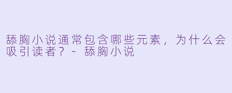 舔胸小说通常包含哪些元素,为什么会吸引读者?