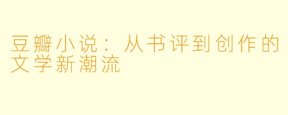 豆瓣小说：从书评到创作的文学新潮流
