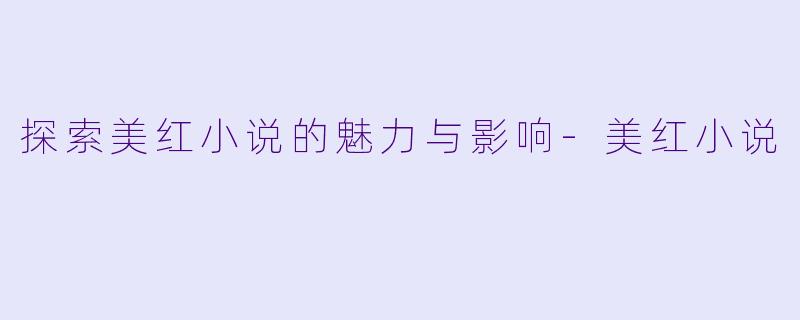 探索美红小说的魅力与影响-美红小说