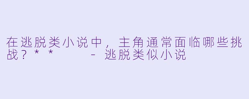 在逃脱类小说中，主角通常面临哪些挑战？**  -逃脱类似小说