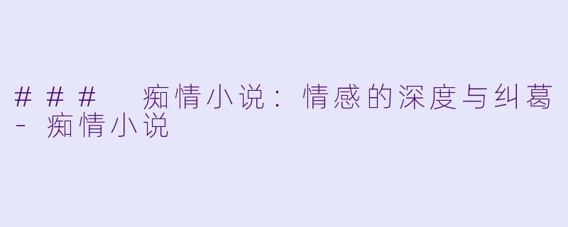 ### 痴情小说：情感的深度与纠葛-痴情小说