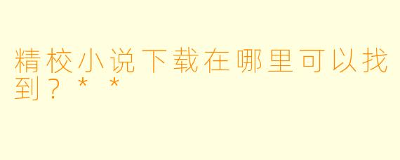 精校小说下载在哪里可以找到?**