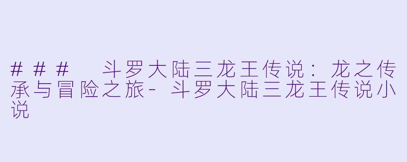 ### 斗罗大陆三龙王传说：龙之传承与冒险之旅-斗罗大陆三龙王传说小说