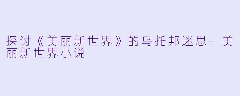 探讨《美丽新世界》的乌托邦迷思-美丽新世界小说