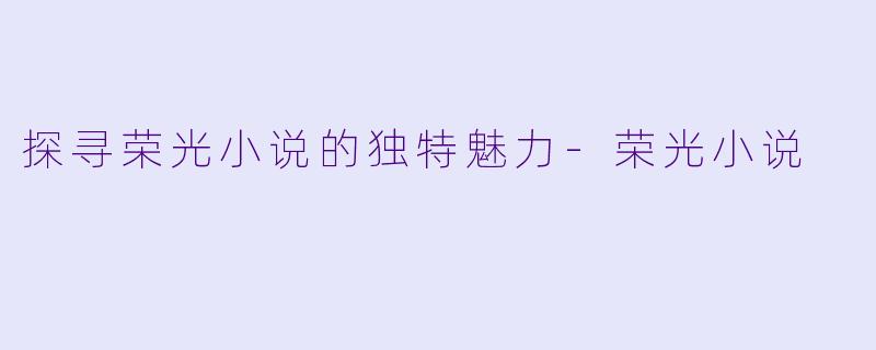 探寻荣光小说的独特魅力-荣光小说