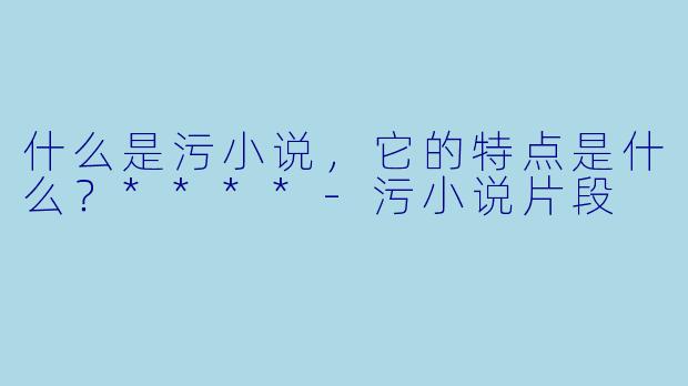 什么是污小说,它的特点是什么?****