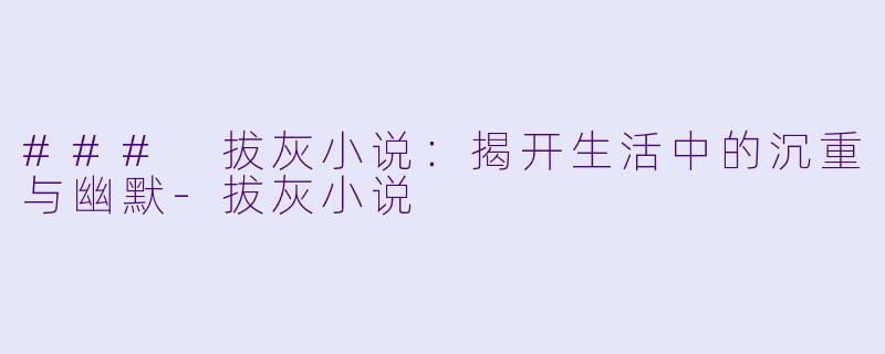 ### 拔灰小说：揭开生活中的沉重与幽默-拔灰小说