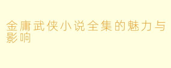 金庸武侠小说全集的魅力与影响