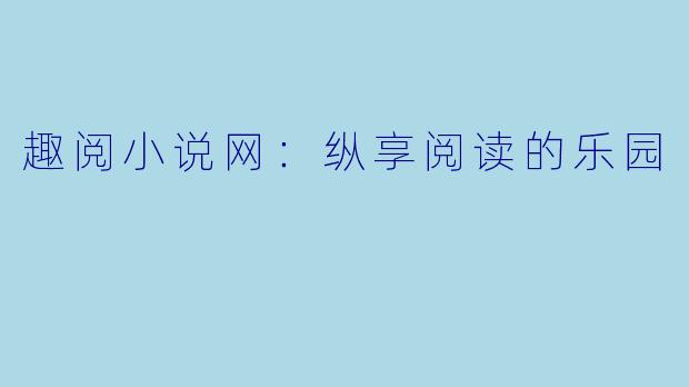趣阅小说网：纵享阅读的乐园