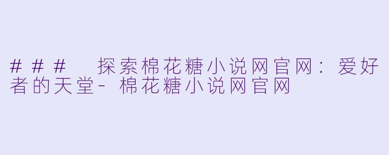 ### 探索棉花糖小说网官网：爱好者的天堂-棉花糖小说网官网
