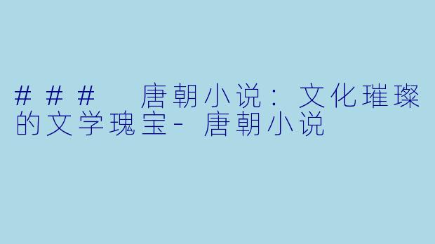 ### 唐朝小说：文化璀璨的文学瑰宝-唐朝小说
